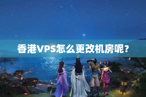 香港VPS怎么更改機房呢？