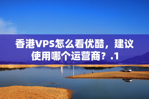 香港VPS怎么看優(yōu)酷，建議使用哪個運營商？