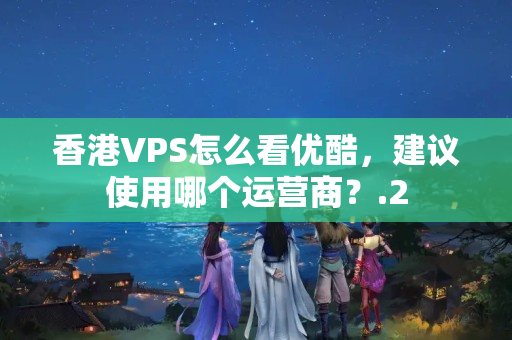 香港VPS怎么看優(yōu)酷，建議使用哪個運營商？