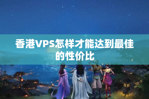 香港VPS怎樣才能達(dá)到最佳的性價(jià)比