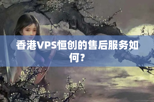 香港VPS恒創(chuàng)的售后服務(wù)如何？