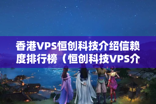 香港VPS恒創(chuàng)科技介紹信賴度排行榜（恒創(chuàng)科技VPS介紹優(yōu)勢(shì)分析）