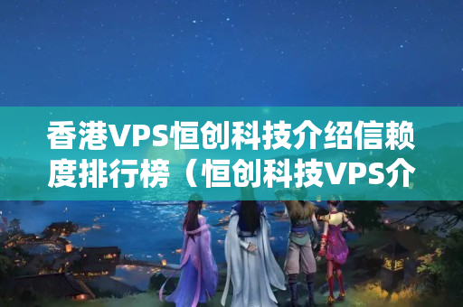 香港VPS恒創(chuàng)科技介紹信賴度排行榜（恒創(chuàng)科技VPS介紹優(yōu)勢(shì)分析）