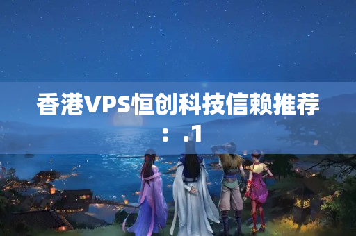 香港VPS恒創(chuàng)科技信賴推薦：