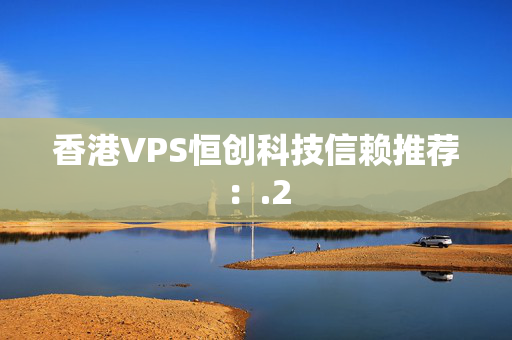 香港VPS恒創(chuàng)科技信賴推薦：