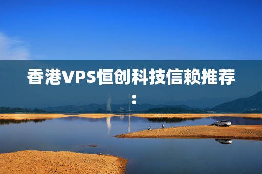 香港VPS恒創(chuàng)科技信賴推薦：