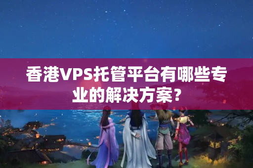 香港VPS托管平臺有哪些專業(yè)的解決方案？