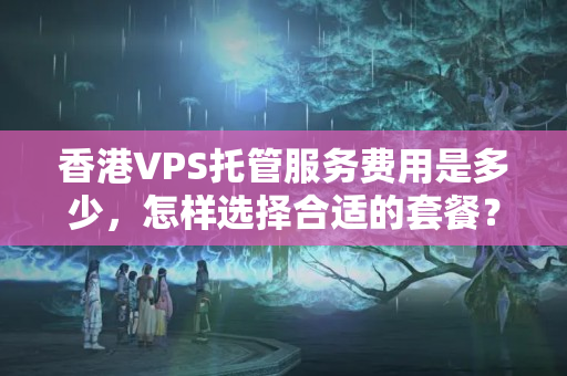 香港VPS托管服務(wù)費(fèi)用是多少，怎樣選擇合適的套餐？