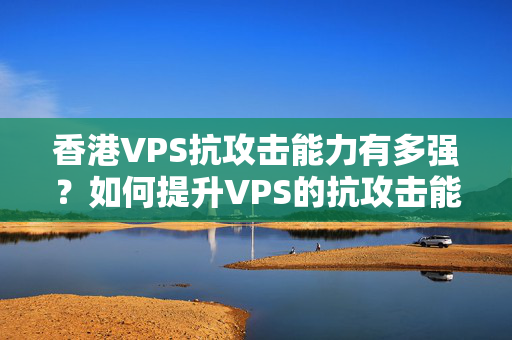 香港VPS抗攻擊能力有多強(qiáng)？如何提升VPS的抗攻擊能力？