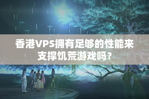 香港VPS擁有足夠的性能來支撐饑荒游戲嗎？