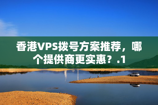 香港VPS撥號(hào)方案推薦，哪個(gè)提供商更實(shí)惠？