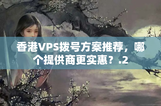 香港VPS撥號(hào)方案推薦，哪個(gè)提供商更實(shí)惠？