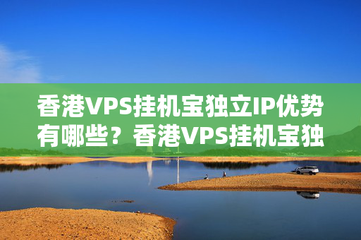 香港VPS掛機(jī)寶獨(dú)立IP優(yōu)勢有哪些？香港VPS掛機(jī)寶獨(dú)立IP的使用方法