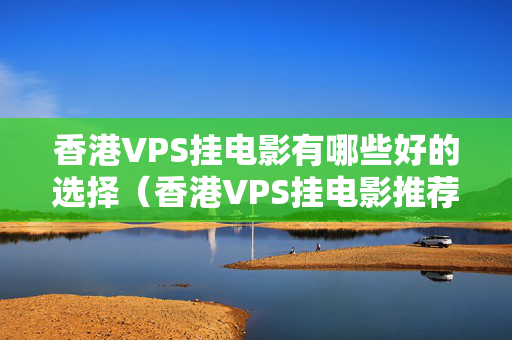 香港VPS掛電影有哪些好的選擇（香港VPS掛電影推薦）