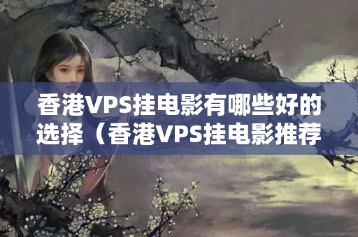 香港VPS掛電影有哪些好的選擇（香港VPS掛電影推薦）