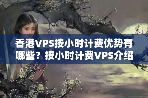 香港VPS按小時(shí)計(jì)費(fèi)優(yōu)勢(shì)有哪些？按小時(shí)計(jì)費(fèi)VPS介紹哪家最好？