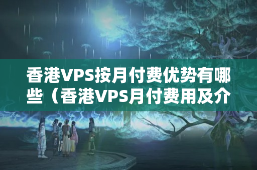 香港VPS按月付費優(yōu)勢有哪些（香港VPS月付費用及介紹比較）