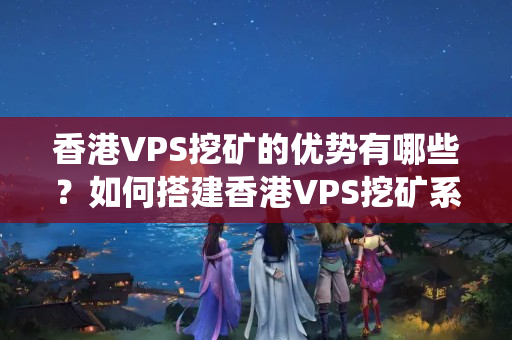 香港VPS挖礦的優(yōu)勢有哪些？如何搭建香港VPS挖礦系統(tǒng)？