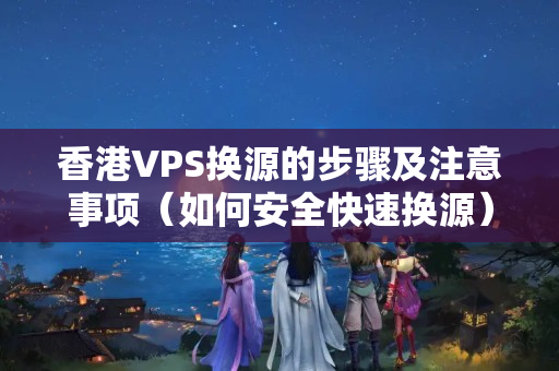 香港VPS換源的步驟及注意事項(xiàng)（如何安全快速換源）