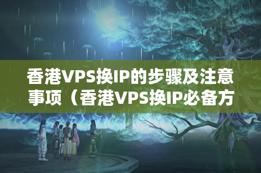 香港VPS換IP的步驟及注意事項（香港VPS換IP必備方法）