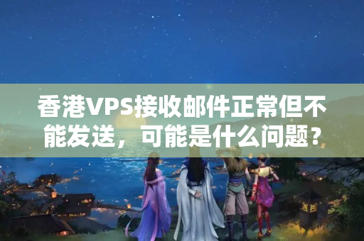 香港VPS接收郵件正常但不能發(fā)送，可能是什么問題？