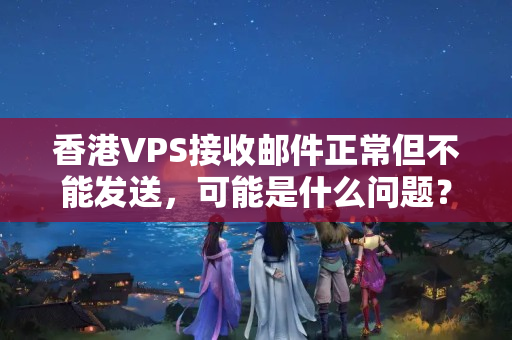 香港VPS接收郵件正常但不能發(fā)送，可能是什么問題？