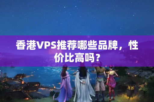 香港VPS推薦哪些品牌，性價(jià)比高嗎？