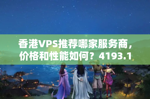 香港VPS推薦哪家服務(wù)商，價格和性能如何？4193