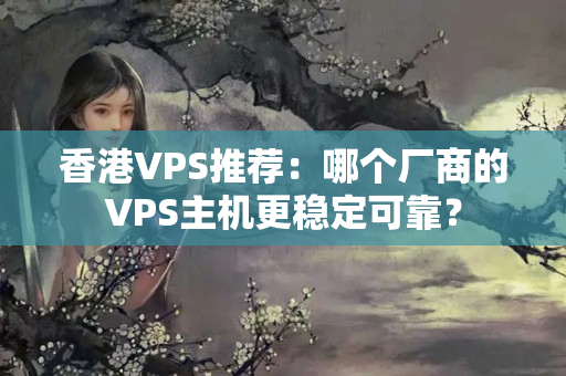 香港VPS推薦：哪個廠商的VPS主機更穩(wěn)定可靠？