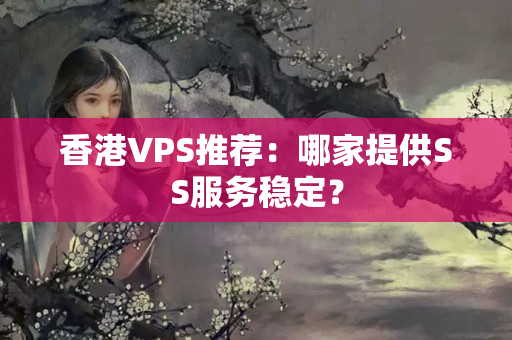 香港VPS推薦：哪家提供SS服務(wù)穩(wěn)定？