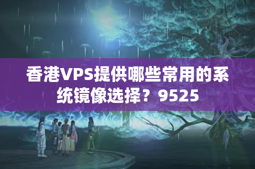 香港VPS提供哪些常用的系統(tǒng)鏡像選擇？9525