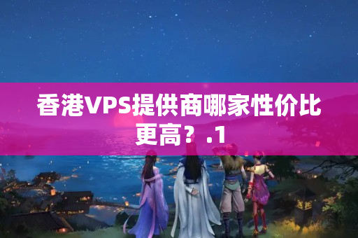 香港VPS提供商哪家性價比更高？