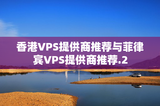 香港VPS提供商推薦與菲律賓VPS提供商推薦