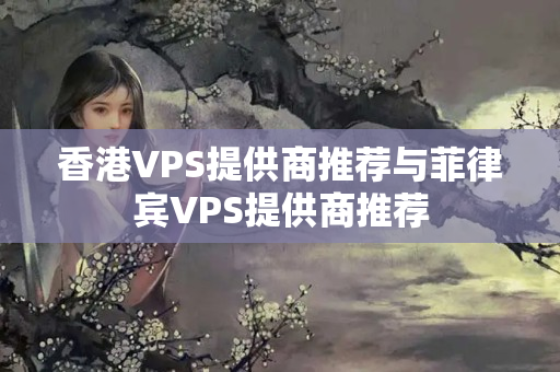 香港VPS提供商推薦與菲律賓VPS提供商推薦