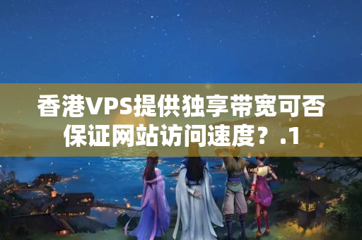 香港VPS提供獨(dú)享帶寬可否保證網(wǎng)站訪問(wèn)速度？