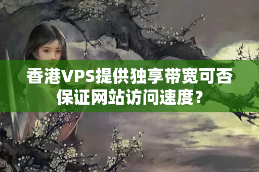 香港VPS提供獨享帶寬可否保證網站訪問速度？