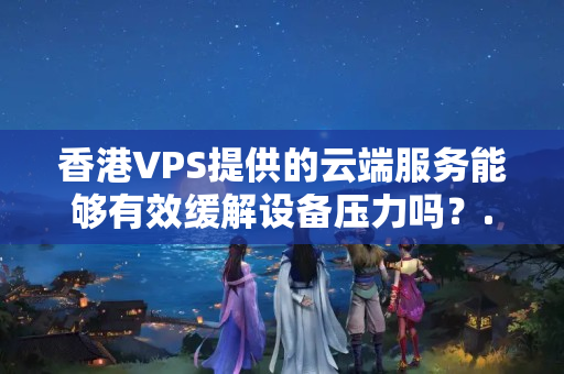 香港VPS提供的云端服務(wù)能夠有效緩解設(shè)備壓力嗎？