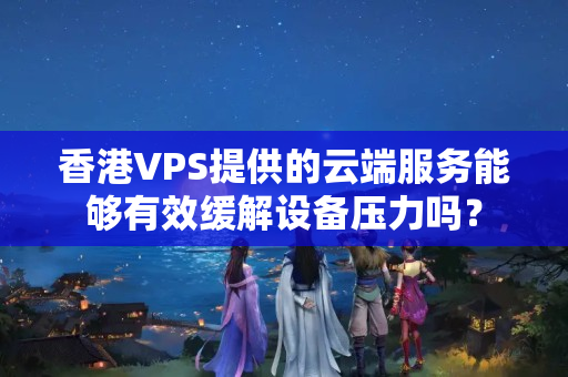 香港VPS提供的云端服務(wù)能夠有效緩解設(shè)備壓力嗎？