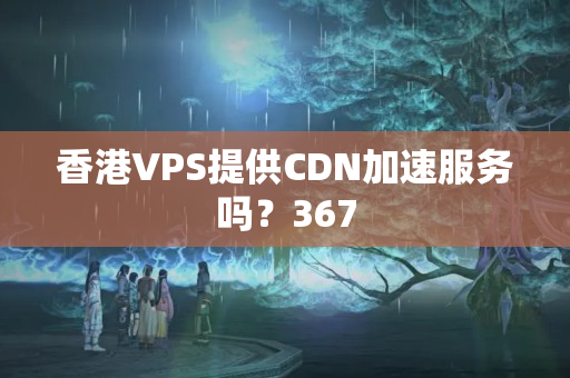 香港VPS提供CDN加速服務(wù)嗎？367