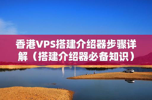 香港VPS搭建介紹器步驟詳解（搭建介紹器必備知識(shí)）