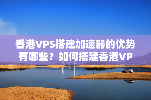 香港VPS搭建加速器的優(yōu)勢(shì)有哪些？如何搭建香港VPS加速器？