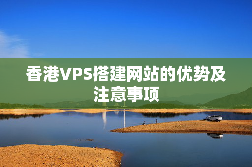 香港VPS搭建網(wǎng)站的優(yōu)勢(shì)及注意事項(xiàng)