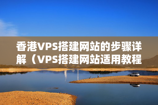 香港VPS搭建網(wǎng)站的步驟詳解（VPS搭建網(wǎng)站適用教程）