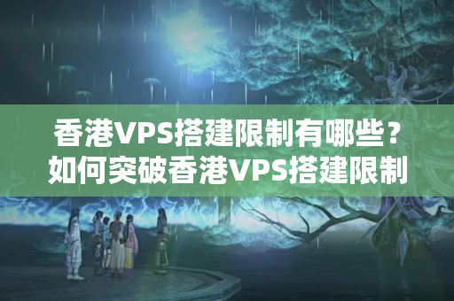 香港VPS搭建限制有哪些？如何突破香港VPS搭建限制？