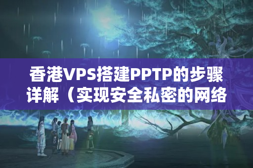 香港VPS搭建PPTP的步驟詳解（實(shí)現(xiàn)安全私密的網(wǎng)絡(luò)連接）