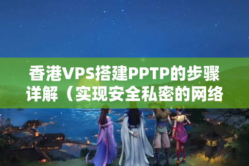 香港VPS搭建PPTP的步驟詳解（實(shí)現(xiàn)安全私密的網(wǎng)絡(luò)連接）