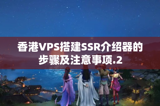 香港VPS搭建SSR介紹器的步驟及注意事項