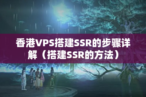 香港VPS搭建SSR的步驟詳解（搭建SSR的方法）