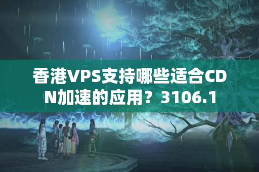 香港VPS支持哪些適合CDN加速的應(yīng)用？3106