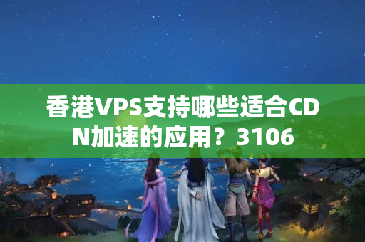 香港VPS支持哪些適合CDN加速的應(yīng)用？3106